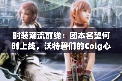 时装潮流前线：团本名望何时上线，沃特碧们的Colg心仪时装盘点