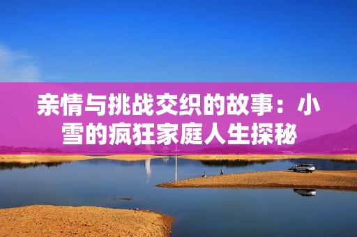 亲情与挑战交织的故事：小雪的疯狂家庭人生探秘
