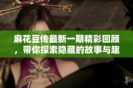 麻花豆传最新一期精彩回顾，带你探索隐藏的故事与趣闻