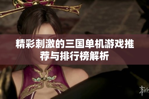精彩刺激的三国单机游戏推荐与排行榜解析