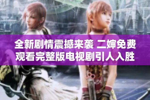 全新剧情震撼来袭 二婶免费观看完整版电视剧引人入胜