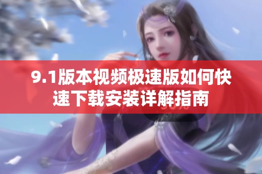 9.1版本视频极速版如何快速下载安装详解指南