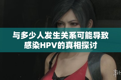 与多少人发生关系可能导致感染HPV的真相探讨