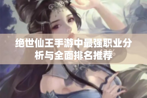 绝世仙王手游中最强职业分析与全面排名推荐