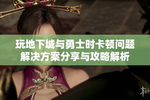 玩地下城与勇士时卡顿问题解决方案分享与攻略解析