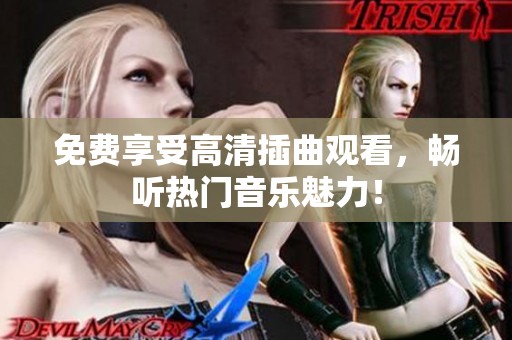 免费享受高清插曲观看，畅听热门音乐魅力！