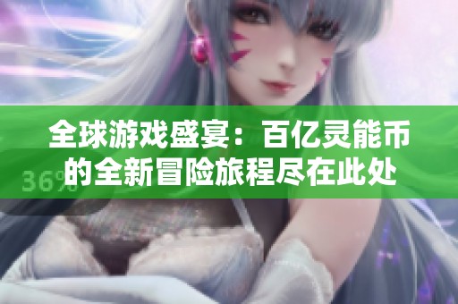 全球游戏盛宴：百亿灵能币的全新冒险旅程尽在此处