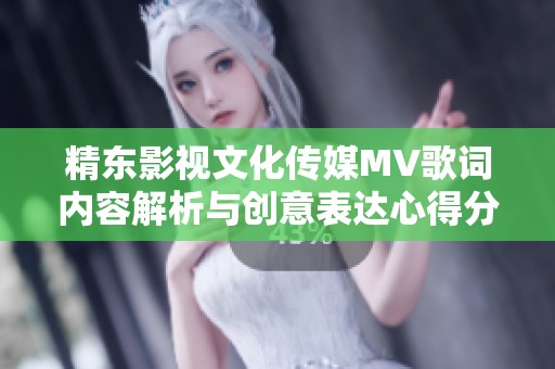 精东影视文化传媒MV歌词内容解析与创意表达心得分享