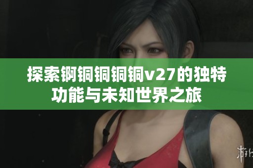 探索锕铜铜铜铜v27的独特功能与未知世界之旅