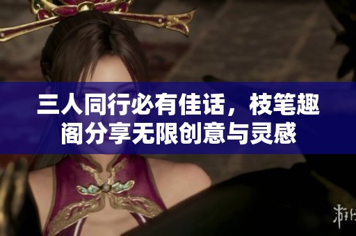 三人同行必有佳话，枝笔趣阁分享无限创意与灵感
