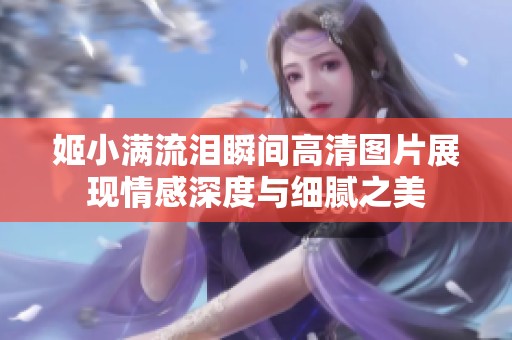 姬小满流泪瞬间高清图片展现情感深度与细腻之美