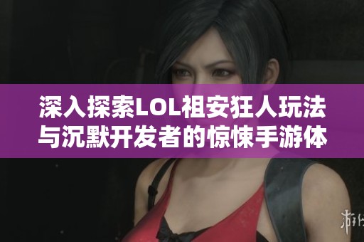 深入探索LOL祖安狂人玩法与沉默开发者的惊悚手游体验