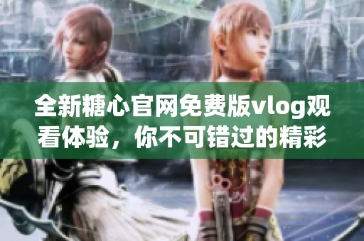 全新糖心官网免费版vlog观看体验，你不可错过的精彩内容