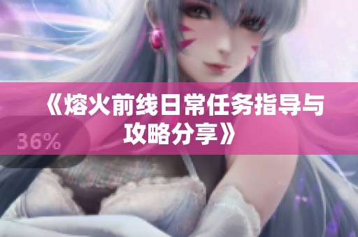 《熔火前线日常任务指导与攻略分享》