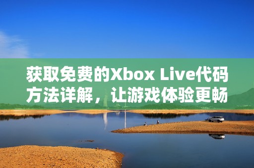 获取免费的Xbox Live代码方法详解，让游戏体验更畅快