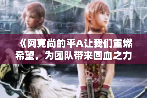《阿克尚的平A让我们重燃希望，为团队带来回血之力》