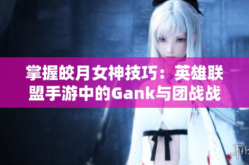 掌握皎月女神技巧：英雄联盟手游中的Gank与团战战术分析