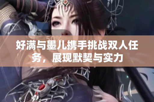 好满与墨儿携手挑战双人任务，展现默契与实力