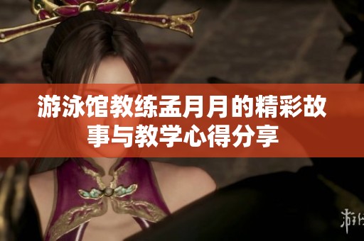 游泳馆教练孟月月的精彩故事与教学心得分享