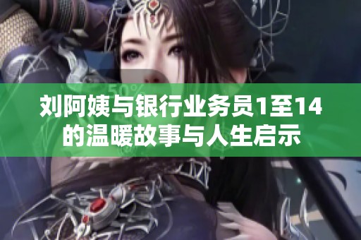 刘阿姨与银行业务员1至14的温暖故事与人生启示