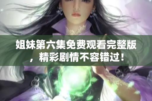 姐妹第六集免费观看完整版，精彩剧情不容错过！