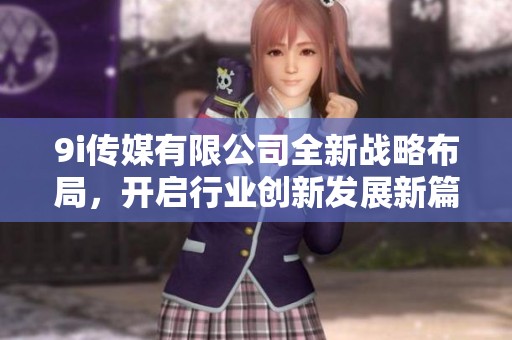 9i传媒有限公司全新战略布局，开启行业创新发展新篇章