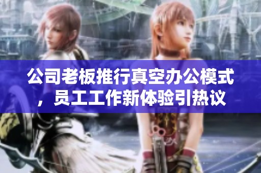 公司老板推行真空办公模式，员工工作新体验引热议