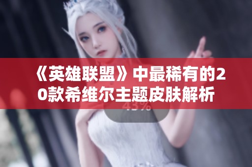《英雄联盟》中最稀有的20款希维尔主题皮肤解析