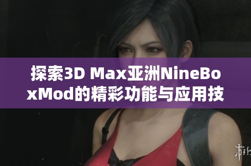 探索3D Max亚洲NineBoxMod的精彩功能与应用技巧