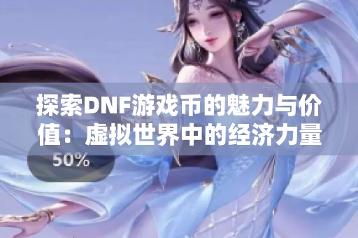 探索DNF游戏币的魅力与价值：虚拟世界中的经济力量解析