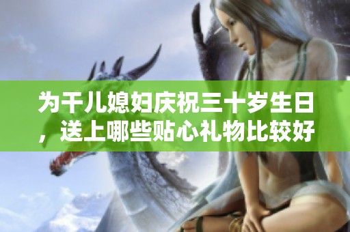 为干儿媳妇庆祝三十岁生日，送上哪些贴心礼物比较好呢