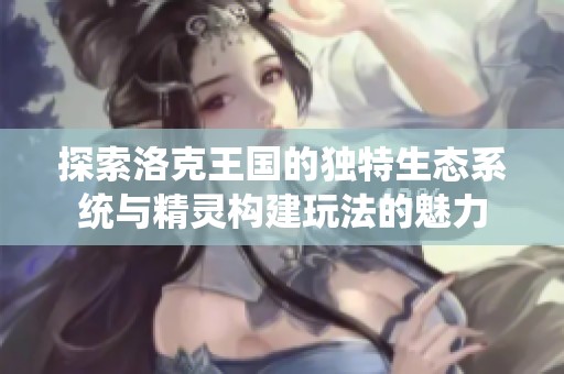 探索洛克王国的独特生态系统与精灵构建玩法的魅力