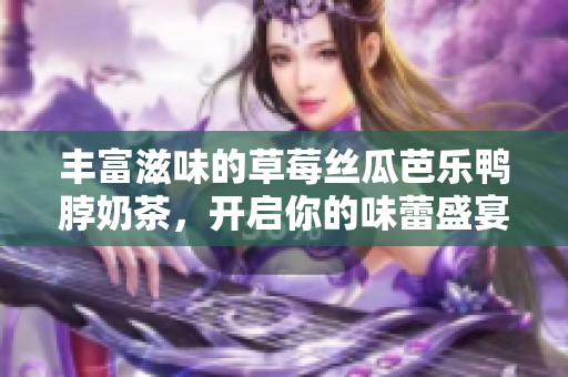 丰富滋味的草莓丝瓜芭乐鸭脖奶茶，开启你的味蕾盛宴