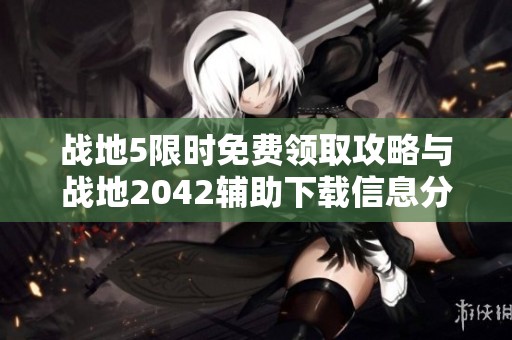 战地5限时免费领取攻略与战地2042辅助下载信息分享