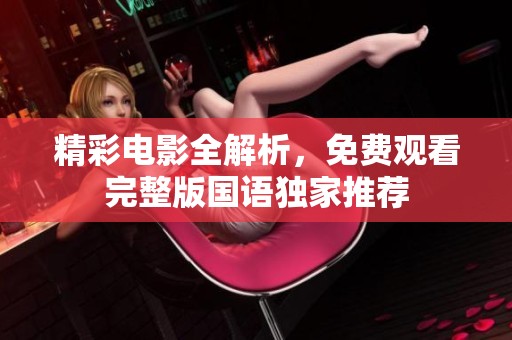 精彩电影全解析，免费观看完整版国语独家推荐