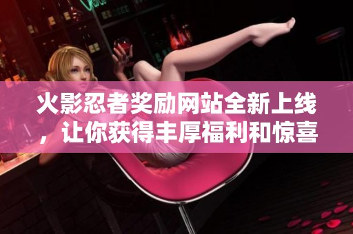 火影忍者奖励网站全新上线，让你获得丰厚福利和惊喜体验