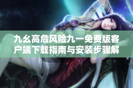 九幺高危风险九一免费版客户端下载指南与安装步骤解析