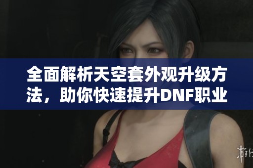 全面解析天空套外观升级方法，助你快速提升DNF职业形象
