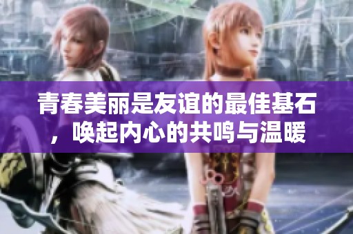 青春美丽是友谊的最佳基石，唤起内心的共鸣与温暖