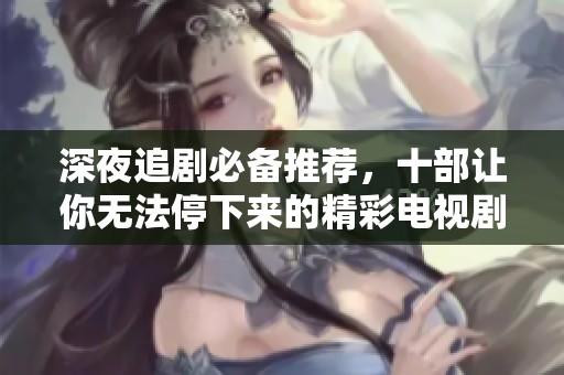 深夜追剧必备推荐，十部让你无法停下来的精彩电视剧