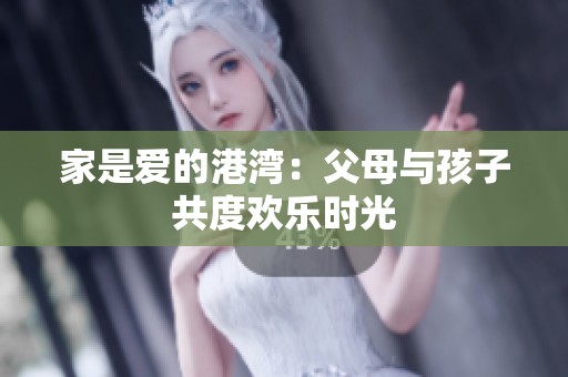 家是爱的港湾：父母与孩子共度欢乐时光