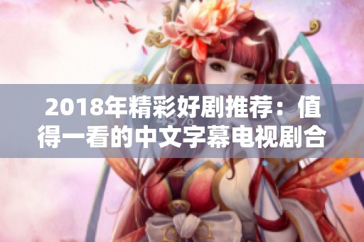 2018年精彩好剧推荐：值得一看的中文字幕电视剧合集