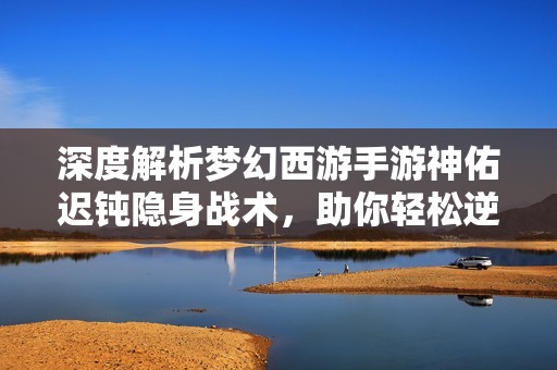 深度解析梦幻西游手游神佑迟钝隐身战术，助你轻松逆转战局秘诀！