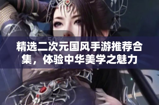 精选二次元国风手游推荐合集，体验中华美学之魅力