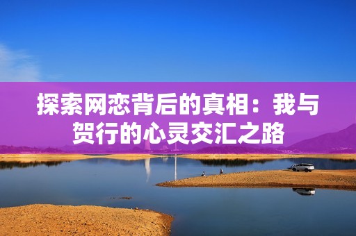 探索网恋背后的真相：我与贺行的心灵交汇之路