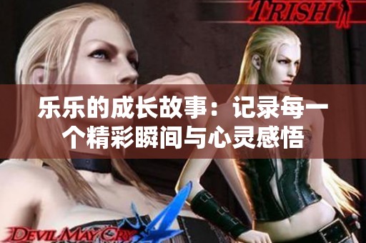 乐乐的成长故事：记录每一个精彩瞬间与心灵感悟