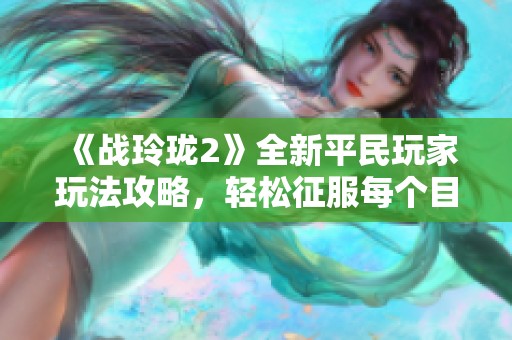 《战玲珑2》全新平民玩家玩法攻略，轻松征服每个目标！