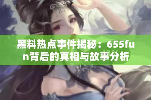 黑料热点事件揭秘：655fun背后的真相与故事分析