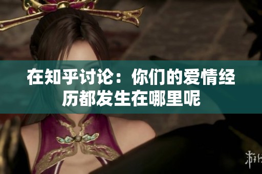 在知乎讨论：你们的爱情经历都发生在哪里呢