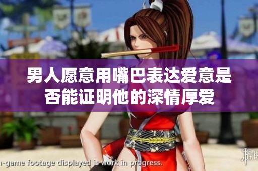 男人愿意用嘴巴表达爱意是否能证明他的深情厚爱